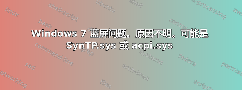 Windows 7 蓝屏问题。原因不明。可能是 SynTP.sys 或 acpi.sys