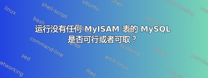 运行没有任何 MyISAM 表的 MySQL 是否可行或者可取？