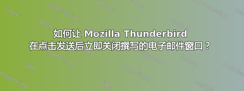 如何让 Mozilla Thunderbird 在点击发送后立即关闭撰写的电子邮件窗口？