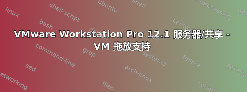 VMware Workstation Pro 12.1 服务器/共享 - VM 拖放支持