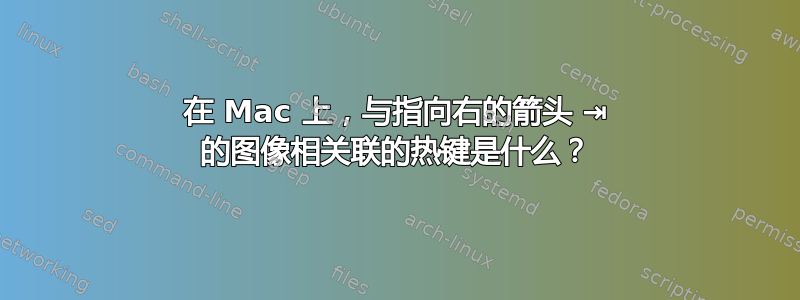 在 Mac 上，与指向右的箭头 ⇥ 的图像相关联的热键是什么？