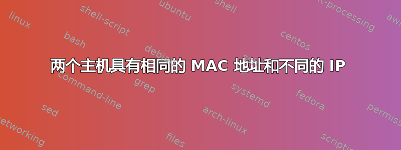 两个主机具有相同的 MAC 地址和不同的 IP