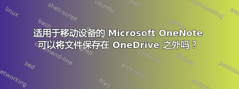 适用于移动设备的 Microsoft OneNote 可以将文件保存在 OneDrive 之外吗？