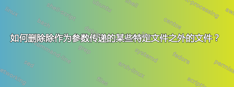 如何删除除作为参数传递的某些特定文件之外的文件？