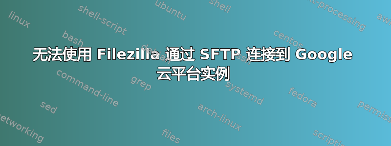 无法使用 Filezilla 通过 SFTP 连接到 Google 云平台实例