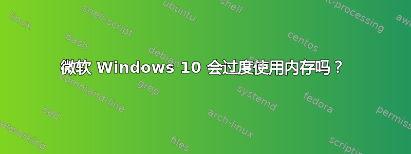 微软 Windows 10 会过度使用内存吗？