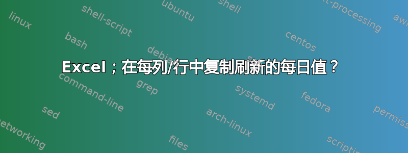 Excel；在每列/行中复制刷新的每日值？