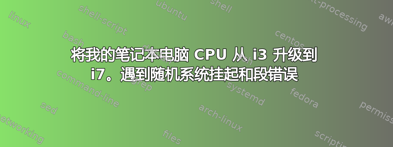 将我的笔记本电脑 CPU 从 i3 升级到 i7。遇到随机系统挂起和段错误