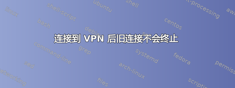 连接到 VPN 后旧连接不会终止