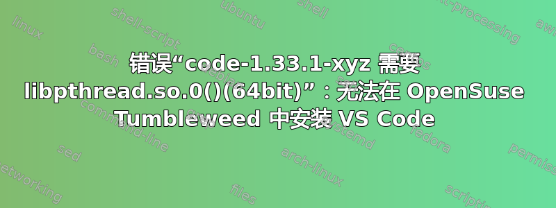 错误“code-1.33.1-xyz 需要 libpthread.so.0()(64bit)”：无法在 OpenSuse Tumbleweed 中安装 VS Code