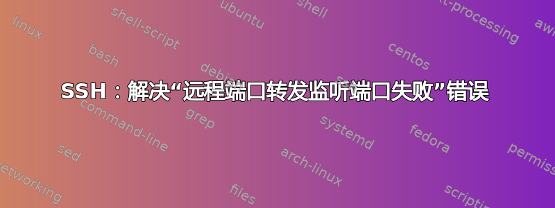 SSH：解决“远程端口转发监听端口失败”错误