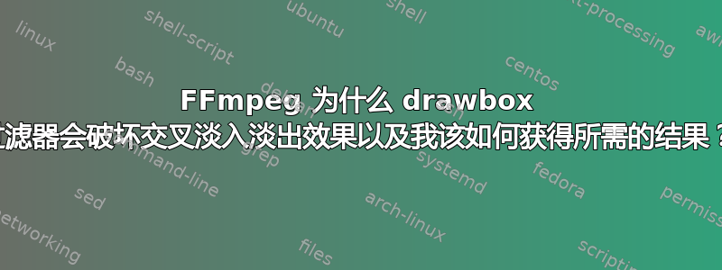 FFmpeg 为什么 drawbox 过滤器会破坏交叉淡入淡出效果以及我该如何获得所需的结果？