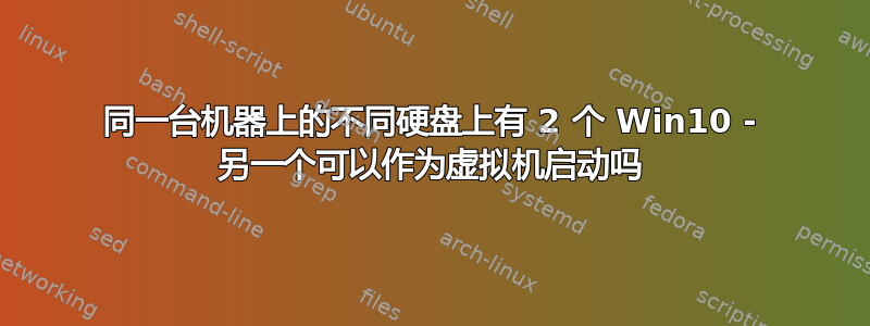 同一台机器上的不同硬盘上有 2 个 Win10 - 另一个可以作为虚拟机启动吗