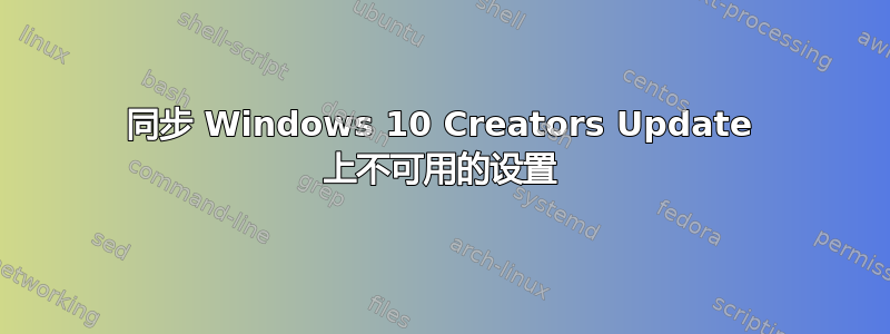 同步 Windows 10 Creators Update 上不可用的设置