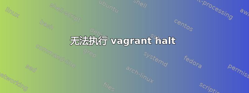 无法执行 vagrant halt