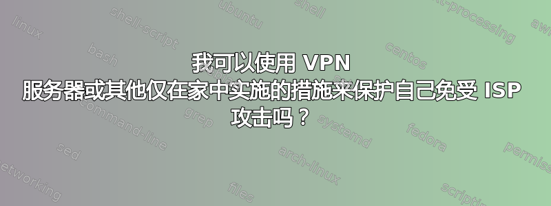 我可以使用 VPN 服务器或其他仅在家中实施的措施来保护自己免受 ISP 攻击吗？