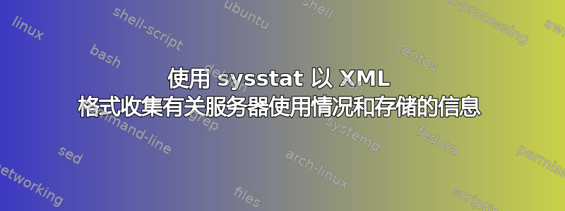 使用 sysstat 以 XML 格式收集有关服务器使用情况和存储的信息