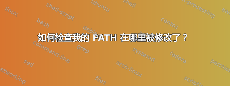 如何检查我的 PATH 在哪里被修改了？