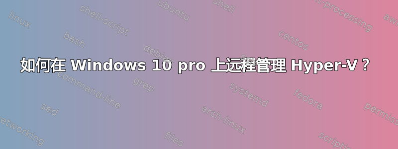 如何在 Windows 10 pro 上远程管理 Hyper-V？