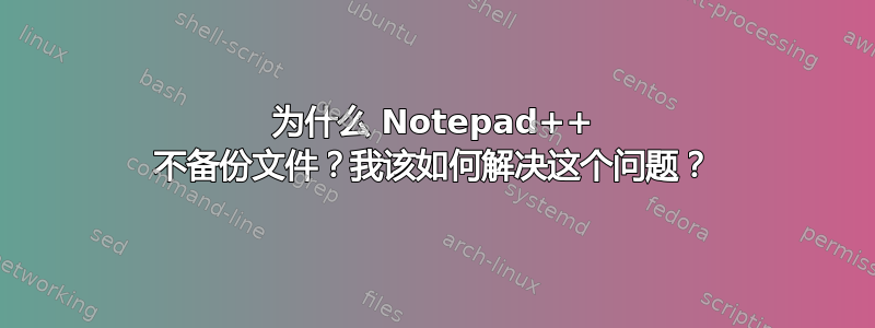 为什么 Notepad++ 不备份文件？我该如何解决这个问题？