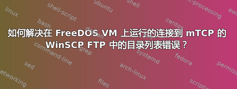 如何解决在 FreeDOS VM 上运行的连接到 mTCP 的 WinSCP FTP 中的目录列表错误？