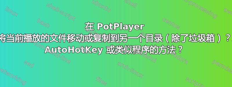 在 PotPlayer 中，是否有办法将当前播放的文件移动或复制到另一个目录（除了垃圾箱）？或者有没有使用 AutoHotKey 或类似程序的方法？