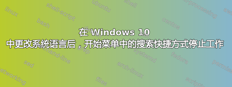 在 Windows 10 中更改系统语言后，开始菜单中的搜索快捷方式停止工作