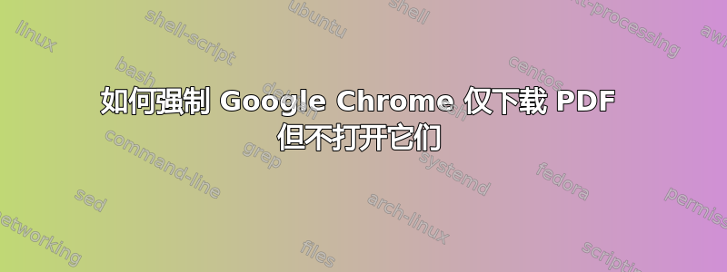 如何强制 Google Chrome 仅下载 PDF 但不打开它们