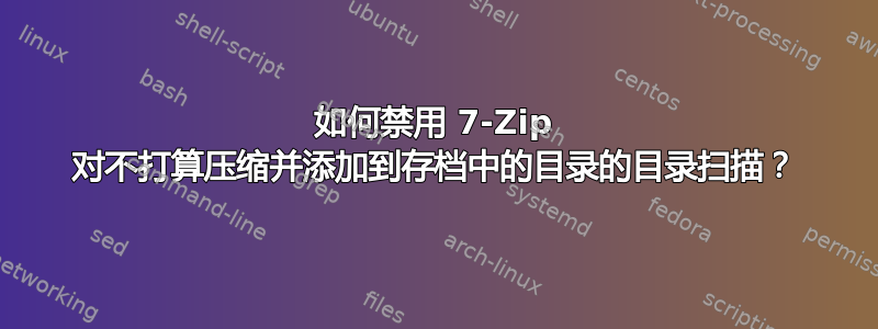 如何禁用 7-Zip 对不打算压缩并添加到存档中的目录的目录扫描？