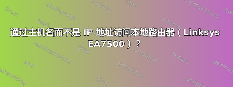 通过主机名而不是 IP 地址访问本地路由器（Linksys EA7500）？