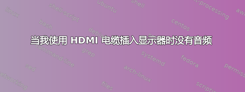 当我使用 HDMI 电缆插入显示器时没有音频