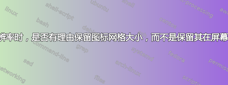 改变屏幕分辨率时，是否有理由保留图标网格大小，而不是保留其在屏幕上的大小？