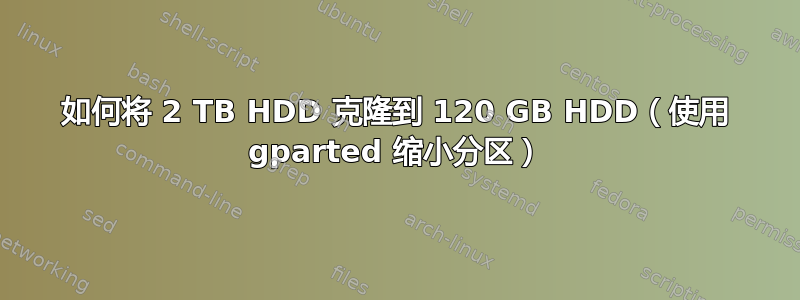 如何将 2 TB HDD 克隆到 120 GB HDD（使用 gparted 缩小分区）