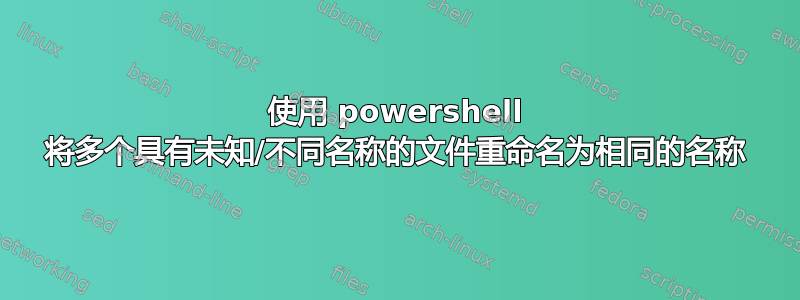 使用 powershell 将多个具有未知/不同名称的文件重命名为相同的名称