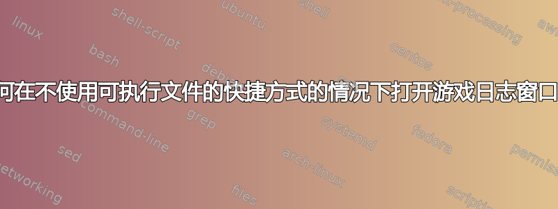 如何在不使用可执行文件的快捷方式的情况下打开游戏日志窗口？