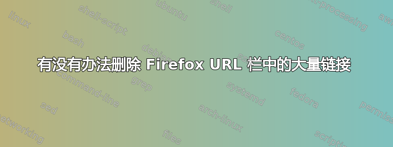 有没有办法删除 Firefox URL 栏中的大量链接