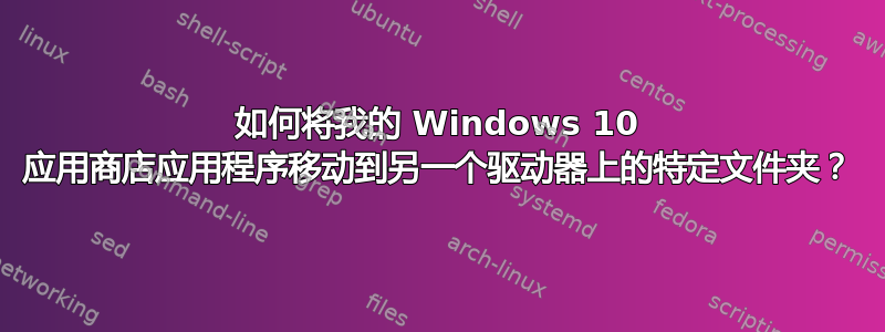 如何将我的 Windows 10 应用商店应用程序移动到另一个驱动器上的特定文件夹？