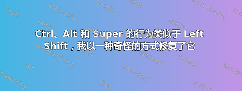 Ctrl、Alt 和 Super 的行为类似于 Left Shift，我以一种奇怪的方式修复了它