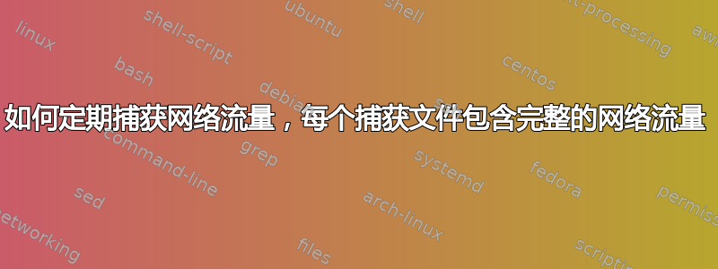 如何定期捕获网络流量，每个捕获文件包含完整的网络流量