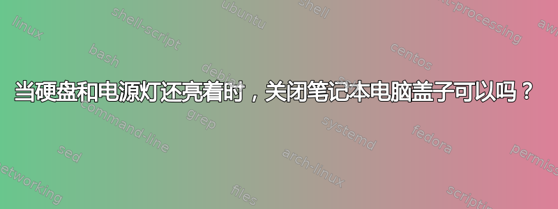 当硬盘和电源灯还亮着时，关闭笔记本电脑盖子可以吗？