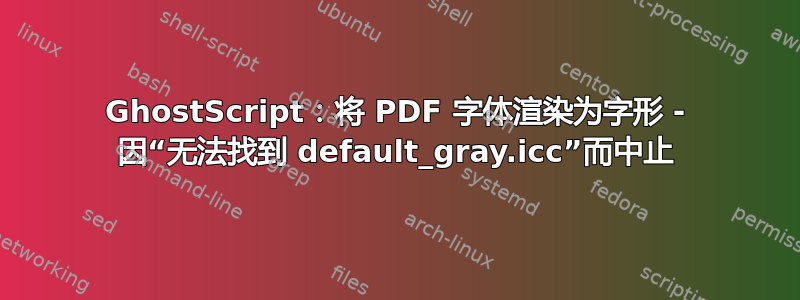 GhostScript：将 PDF 字体渲染为字形 - 因“无法找到 default_gray.icc”而中止