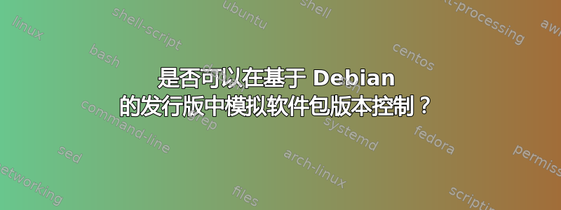 是否可以在基于 Debian 的发行版中模拟软件包版本控制？