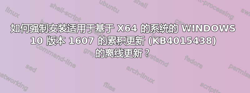 如何强制安装适用于基于 X64 的系统的 WINDOWS 10 版本 1607 的累积更新 (KB4015438) 的离线更新？