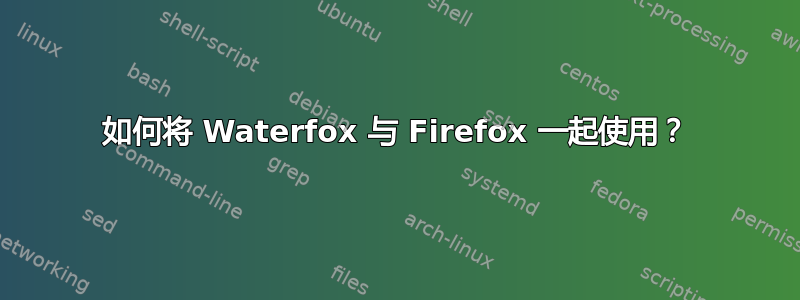 如何将 Waterfox 与 Firefox 一起使用？