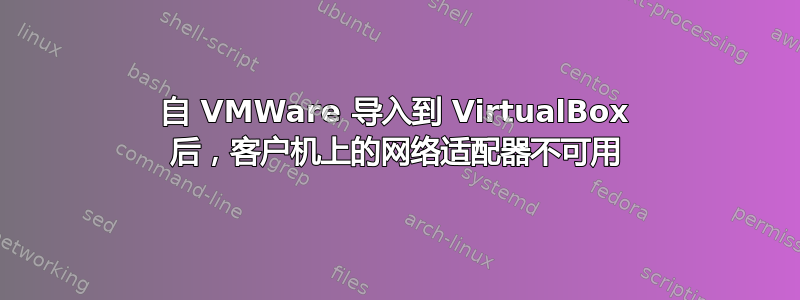 自 VMWare 导入到 VirtualBox 后，客户机上的网络适配器不可用