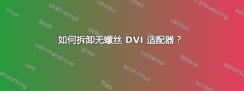 如何拆卸无螺丝 DVI 适配器？