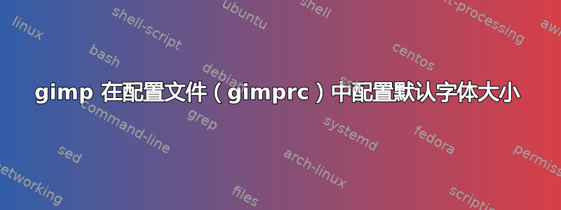 gimp 在配置文件（gimprc）中配置默认​​字体大小