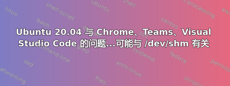 Ubuntu 20.04 与 Chrome、Teams、Visual Studio Code 的问题...可能与 /dev/shm 有关