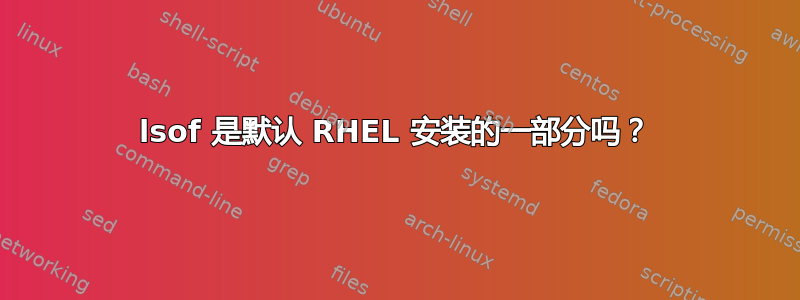 lsof 是默认 RHEL 安装的一部分吗？