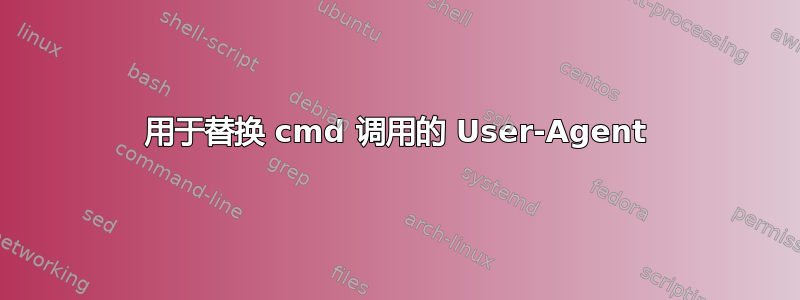 用于替换 cmd 调用的 User-Agent